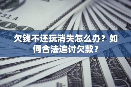济南欠钱不还玩消失怎么办？如何合法追讨欠款？