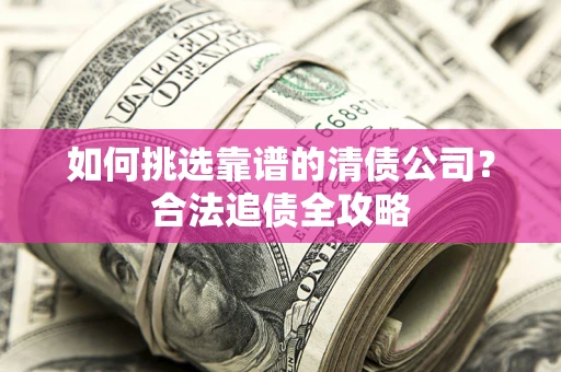济南如何挑选靠谱的清债公司？合法追债全攻略