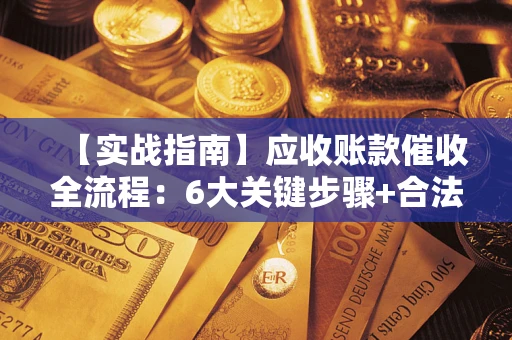 济南【实战指南】应收账款催收全流程：6大关键步骤+合法回款技巧
