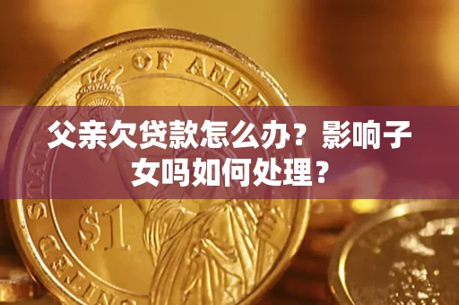 济南父亲欠贷款怎么办？影响子女吗如何处理？