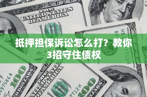 济南抵押担保诉讼怎么打？教你3招守住债权