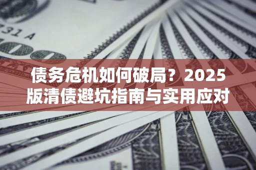 济南债务危机如何破局？2025版清债避坑指南与实用应对策略