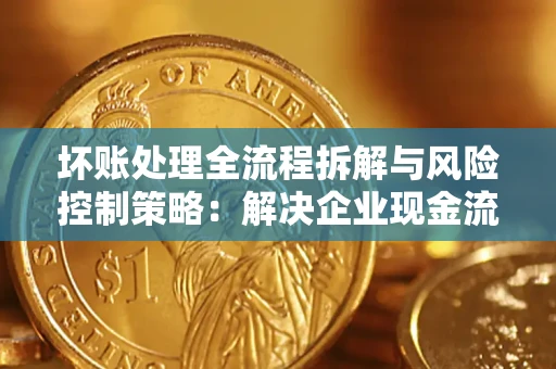 济南坏账处理全流程拆解与风险控制策略：解决企业现金流顽疾的实战指南