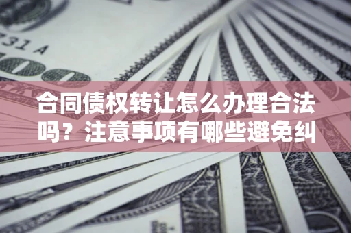 济南合同债权转让怎么办理合法吗？注意事项有哪些避免纠纷？