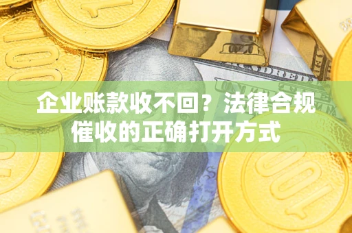 济南企业账款收不回？法律合规催收的正确打开方式