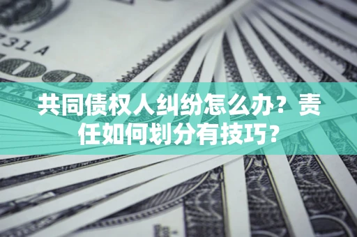 济南共同债权人纠纷怎么办？责任如何划分有技巧？
