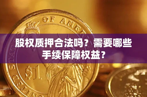 济南股权质押合法吗？需要哪些手续保障权益？
