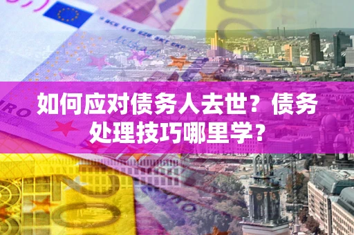济南如何应对债务人去世？债务处理技巧哪里学？