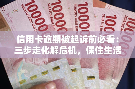 济南信用卡逾期被起诉前必看：三步走化解危机，保住生活尊严