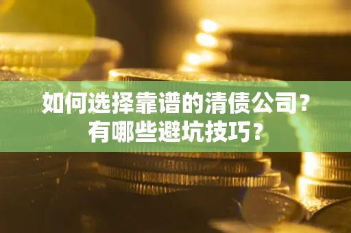 济南如何选择靠谱的清债公司？有哪些避坑技巧？