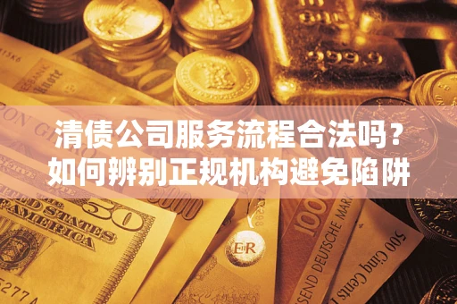 济南清债公司服务流程合法吗？如何辨别正规机构避免陷阱？