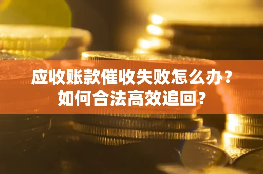 济南应收账款催收失败怎么办？如何合法高效追回？