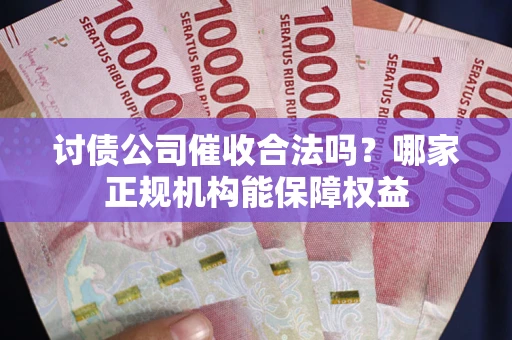 济南讨债公司催收合法吗？哪家正规机构能保障权益