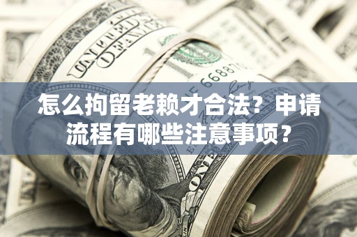 济南怎么拘留老赖才合法？申请流程有哪些注意事项？