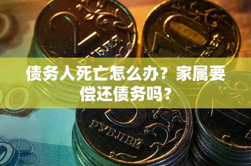 济南债务人死亡怎么办？家属要偿还债务吗？