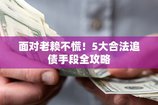 济南面对老赖不慌！5大合法追债手段全攻略