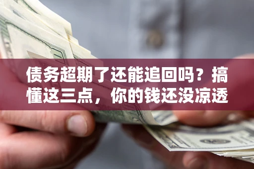 济南债务超期了还能追回吗？搞懂这三点，你的钱还没凉透
