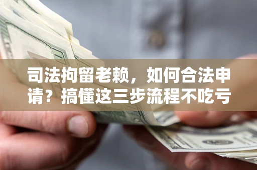 济南司法拘留老赖，如何合法申请？搞懂这三步流程不吃亏！
