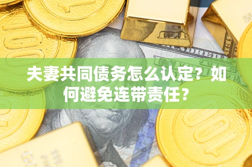 济南夫妻共同债务怎么认定？如何避免连带责任？