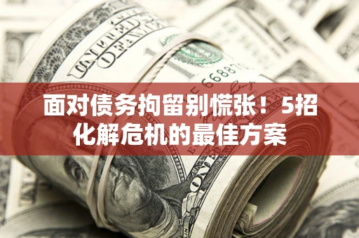 济南面对债务拘留别慌张！5招化解危机的最佳方案