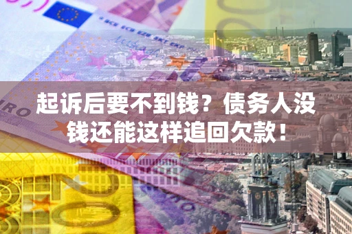 济南起诉后要不到钱？债务人没钱还能这样追回欠款！
