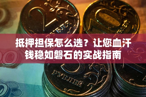 济南抵押担保怎么选？让您血汗钱稳如磐石的实战指南