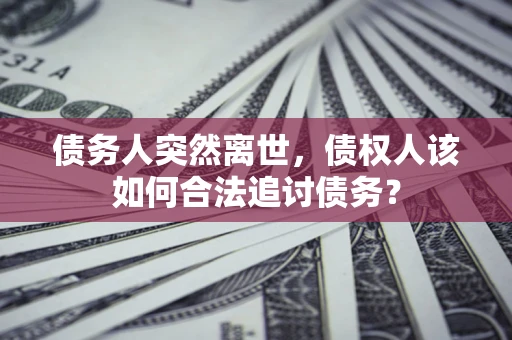 济南债务人突然离世，债权人该如何合法追讨债务？