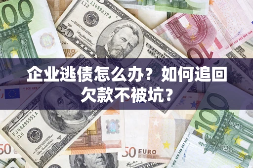 济南企业逃债怎么办？如何追回欠款不被坑？