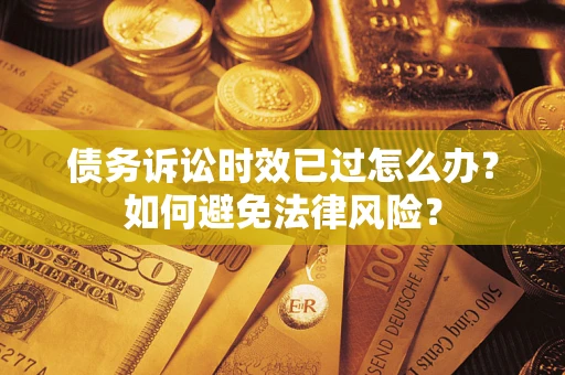 济南债务诉讼时效已过怎么办？如何避免法律风险？