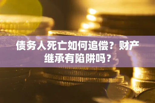 济南债务人死亡如何追偿？财产继承有陷阱吗？