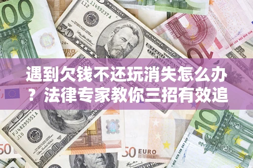 济南遇到欠钱不还玩消失怎么办？法律专家教你三招有效追债！
