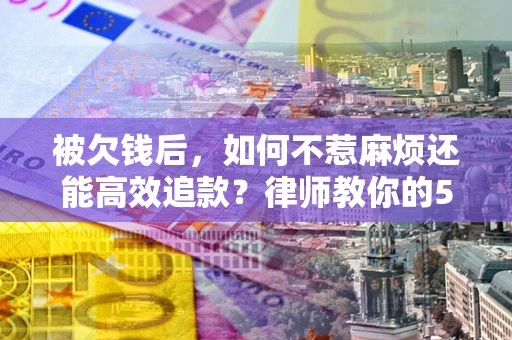 济南被欠钱后，如何不惹麻烦还能高效追款？律师教你的5步合法讨债法
