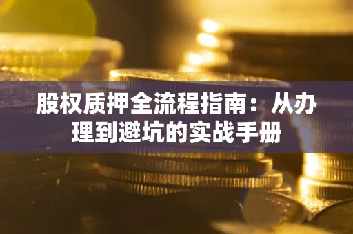 济南股权质押全流程指南：从办理到避坑的实战手册