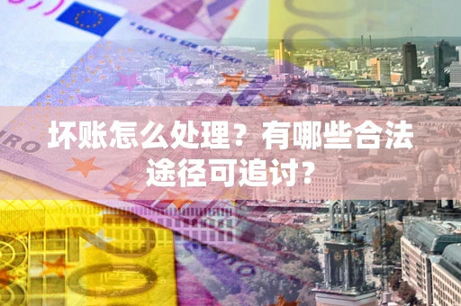 济南坏账怎么处理？有哪些合法途径可追讨？