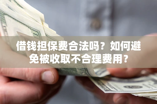 济南借钱担保费合法吗？如何避免被收取不合理费用？
