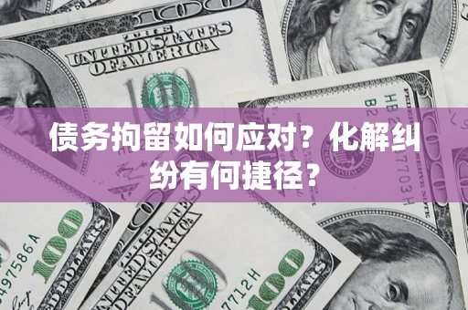 济南债务拘留如何应对？化解纠纷有何捷径？