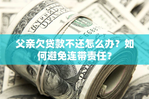 济南父亲欠贷款不还怎么办？如何避免连带责任？