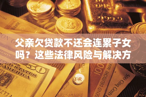 济南父亲欠贷款不还会连累子女吗？这些法律风险与解决方法要早知道！