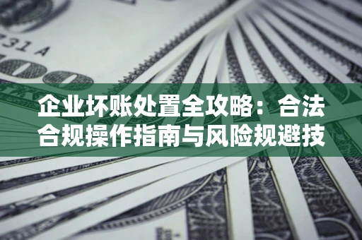 济南企业坏账处置全攻略：合法合规操作指南与风险规避技巧解析