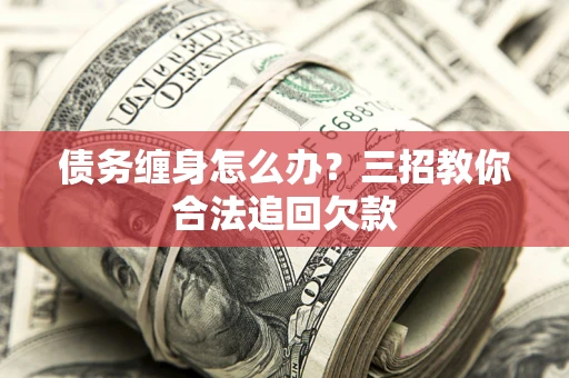 济南债务缠身怎么办？三招教你合法追回欠款