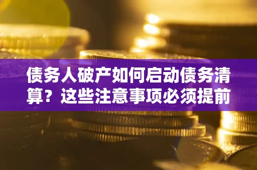 济南债务人破产如何启动债务清算？这些注意事项必须提前知道