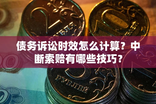 济南债务诉讼时效怎么计算？中断索赔有哪些技巧？