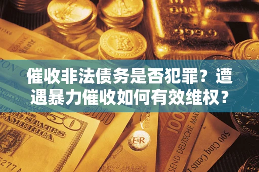 济南催收非法债务是否犯罪？遭遇暴力催收如何有效维权？