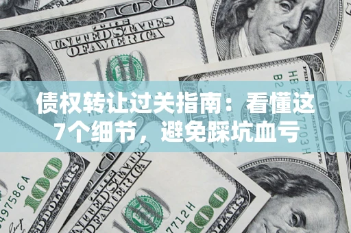 济南债权转让过关指南：看懂这7个细节，避免踩坑血亏