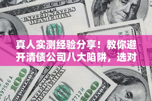 济南真人实测经验分享！教你避开清债公司八大陷阱，选对机构少走十年弯路