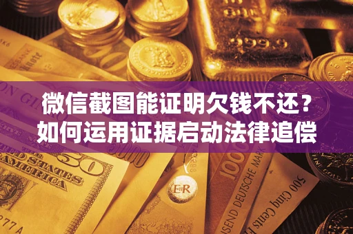 济南微信截图能证明欠钱不还？如何运用证据启动法律追偿程序？
