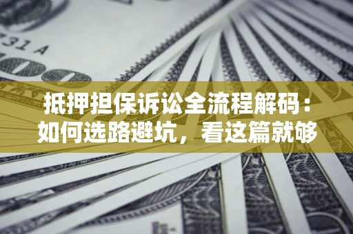 济南抵押担保诉讼全流程解码：如何选路避坑，看这篇就够了