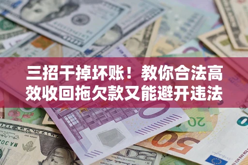 济南三招干掉坏账！教你合法高效收回拖欠款又能避开违法雷区