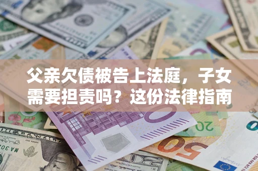 济南父亲欠债被告上法庭，子女需要担责吗？这份法律指南必须看完