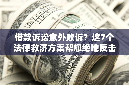济南借款诉讼意外败诉？这7个法律救济方案帮您绝地反击！